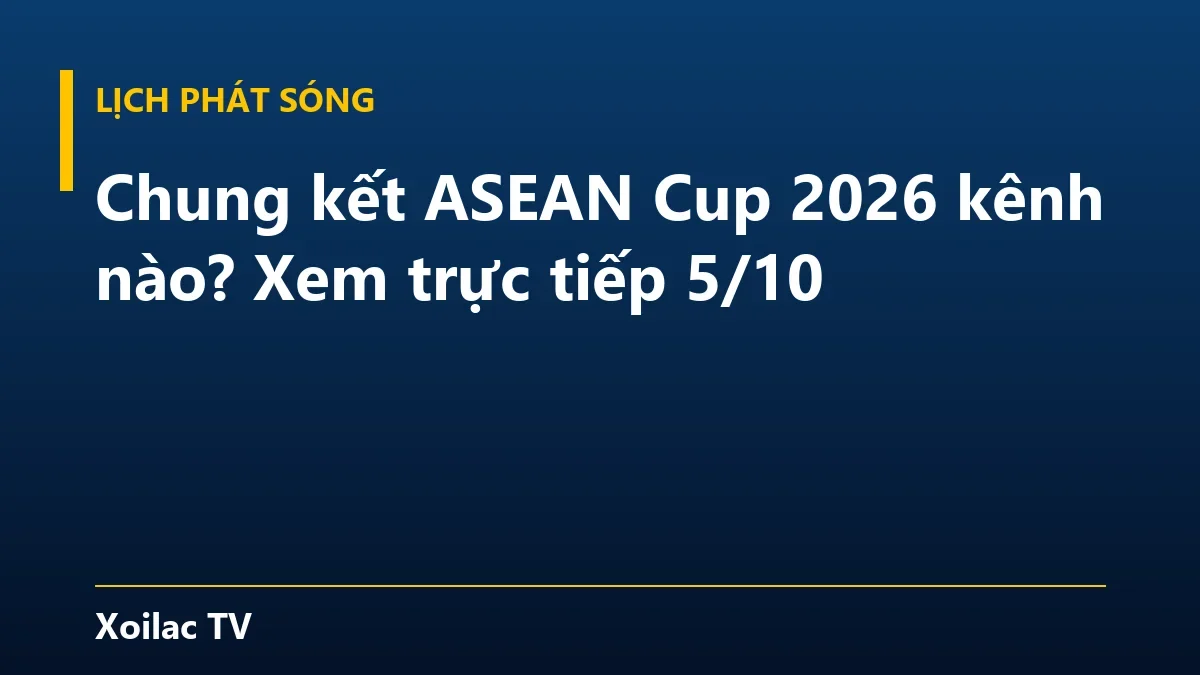 Chung kết ASEAN Cup 2026 kênh nào? Xem trực tiếp 5/10