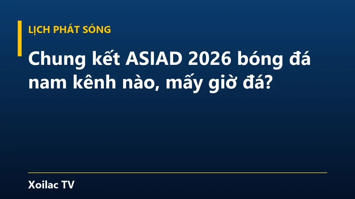 Chung kết ASIAD 2026 bóng đá nam kênh nào, mấy giờ đá?