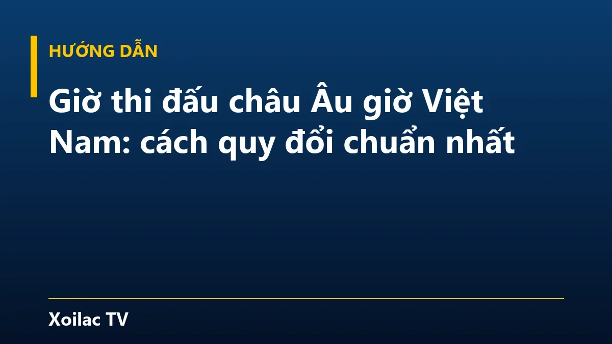 Giờ thi đấu châu Âu giờ Việt Nam: cách quy đổi chuẩn nhất