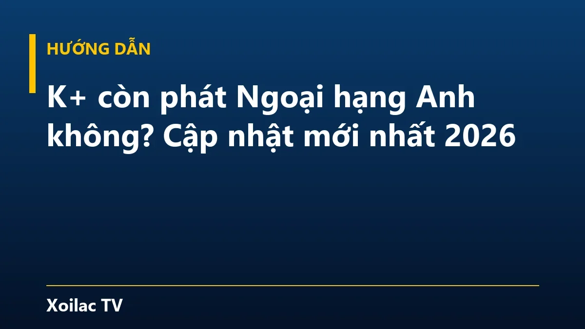 K+ còn phát Ngoại hạng Anh không? Cập nhật mới nhất 2026