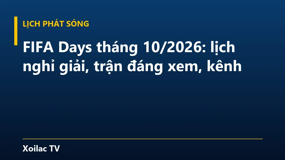 FIFA Days tháng 10/2026: lịch nghỉ giải, trận đáng xem, kênh