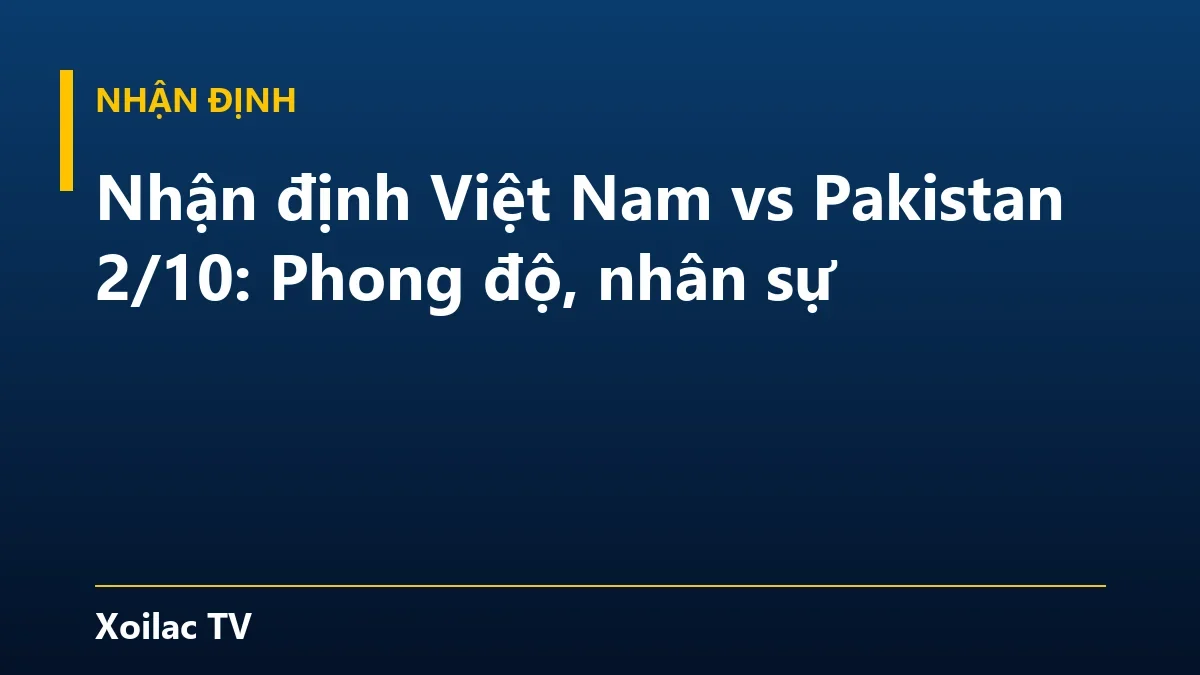 Nhận định Việt Nam vs Pakistan 2/10: Phong độ, nhân sự