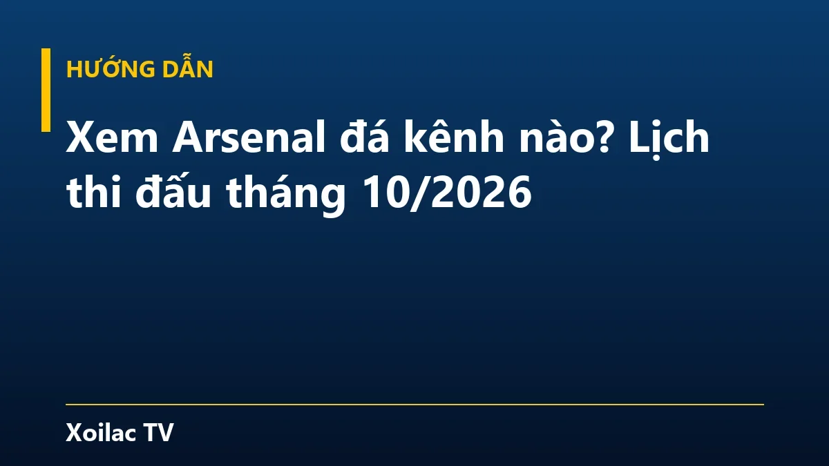 Xem Arsenal đá kênh nào? Lịch thi đấu tháng 10/2026