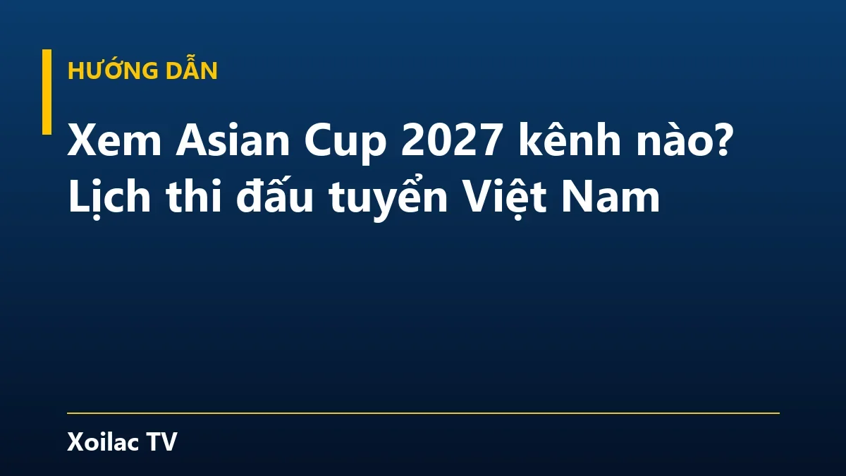 Xem Asian Cup 2027 kênh nào? Lịch thi đấu tuyển Việt Nam
