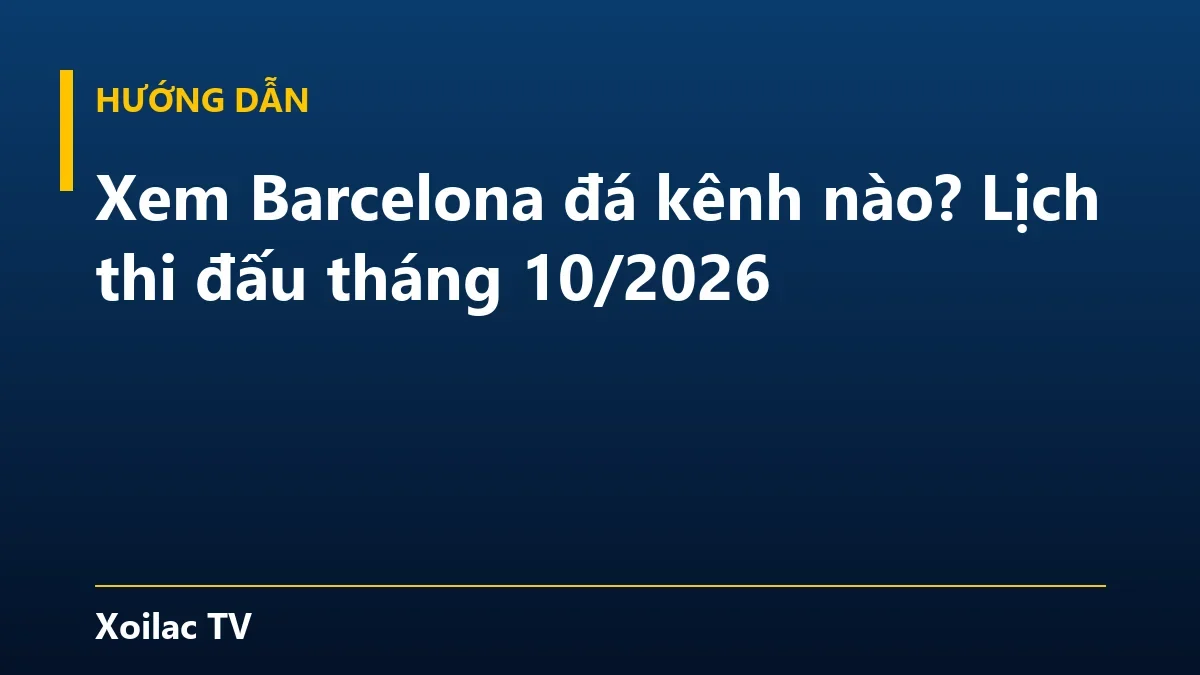 Xem Barcelona đá kênh nào? Lịch thi đấu tháng 10/2026