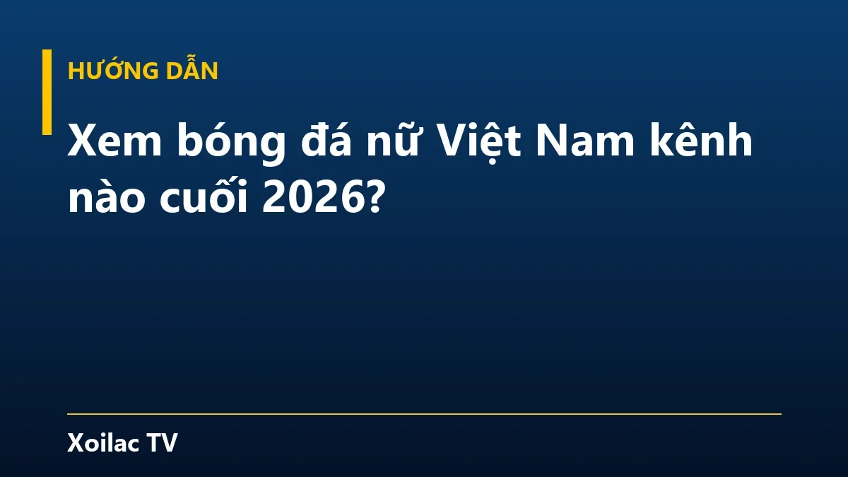 Xem bóng đá nữ Việt Nam kênh nào cuối 2026?