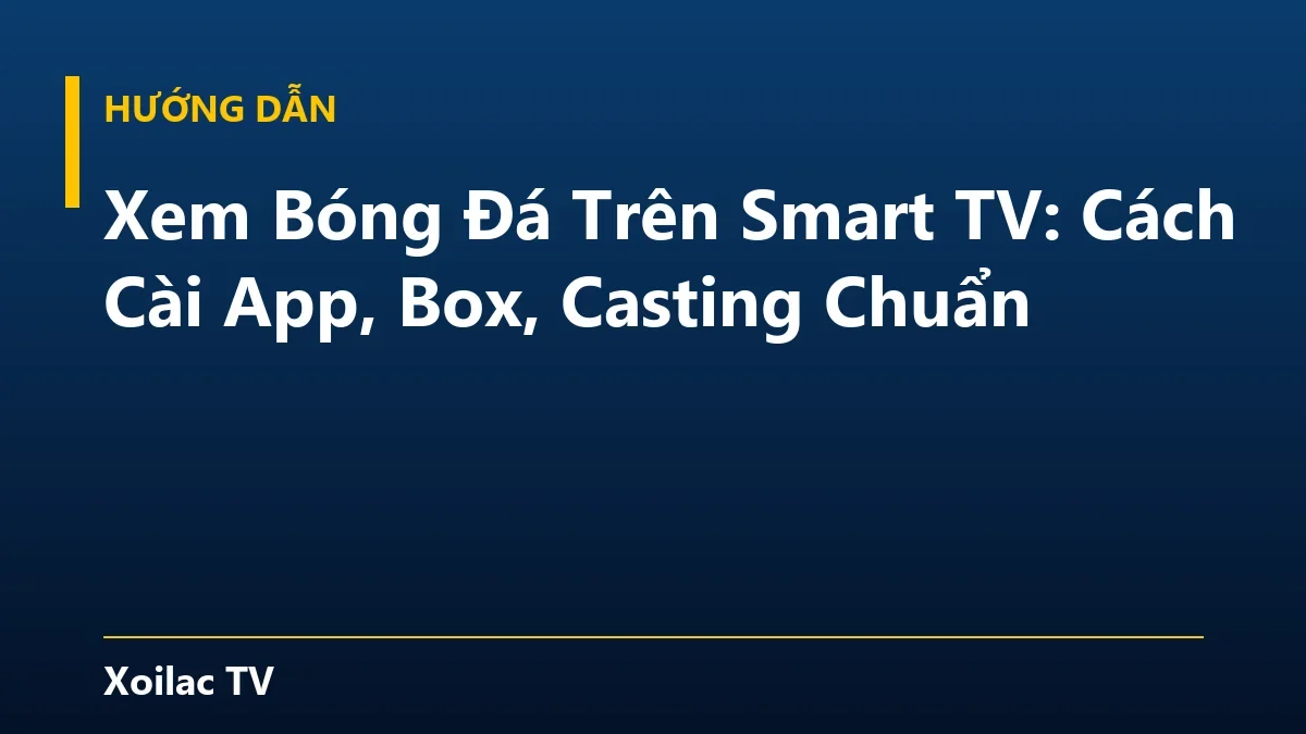 Xem Bóng Đá Trên Smart TV: Cách Cài App, Box, Casting Chuẩn