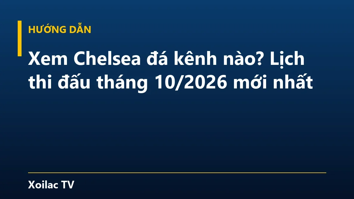 Xem Chelsea đá kênh nào? Lịch thi đấu tháng 10/2026 mới nhất