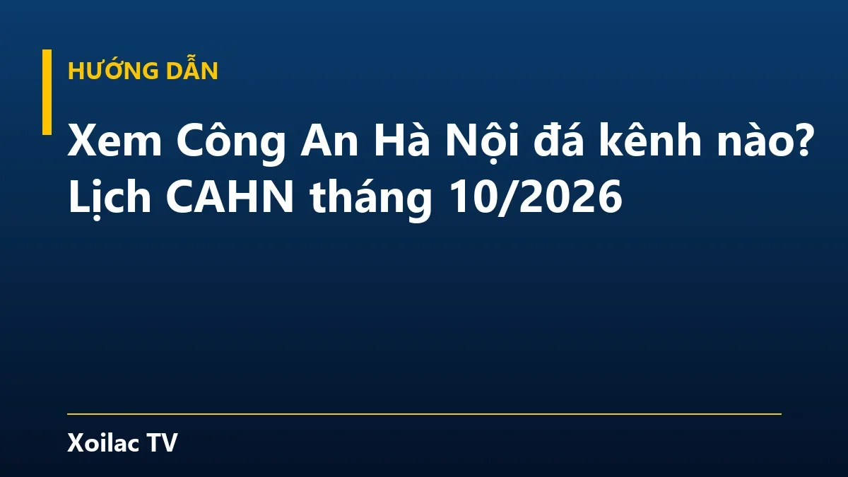 Xem Công An Hà Nội đá kênh nào? Lịch CAHN tháng 10/2026