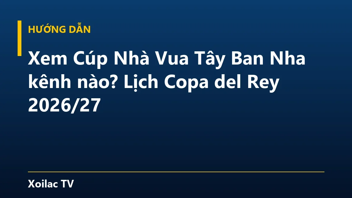 Xem Cúp Nhà Vua Tây Ban Nha kênh nào? Lịch Copa del Rey 2026/27