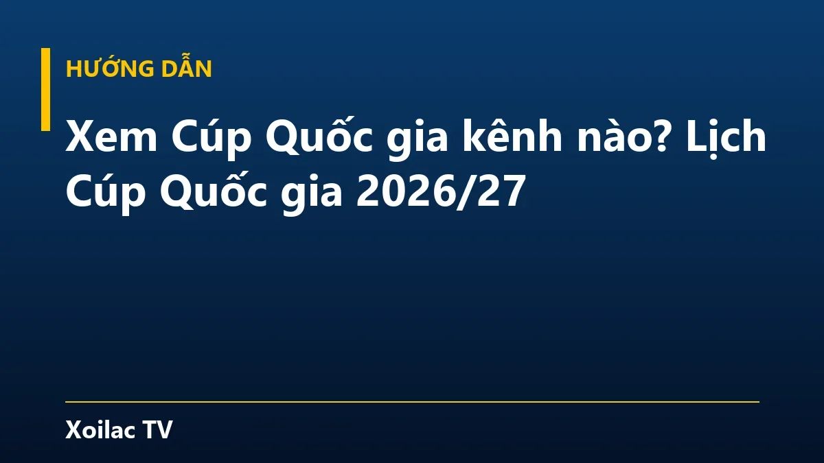 Xem Cúp Quốc gia kênh nào? Lịch Cúp Quốc gia 2026/27