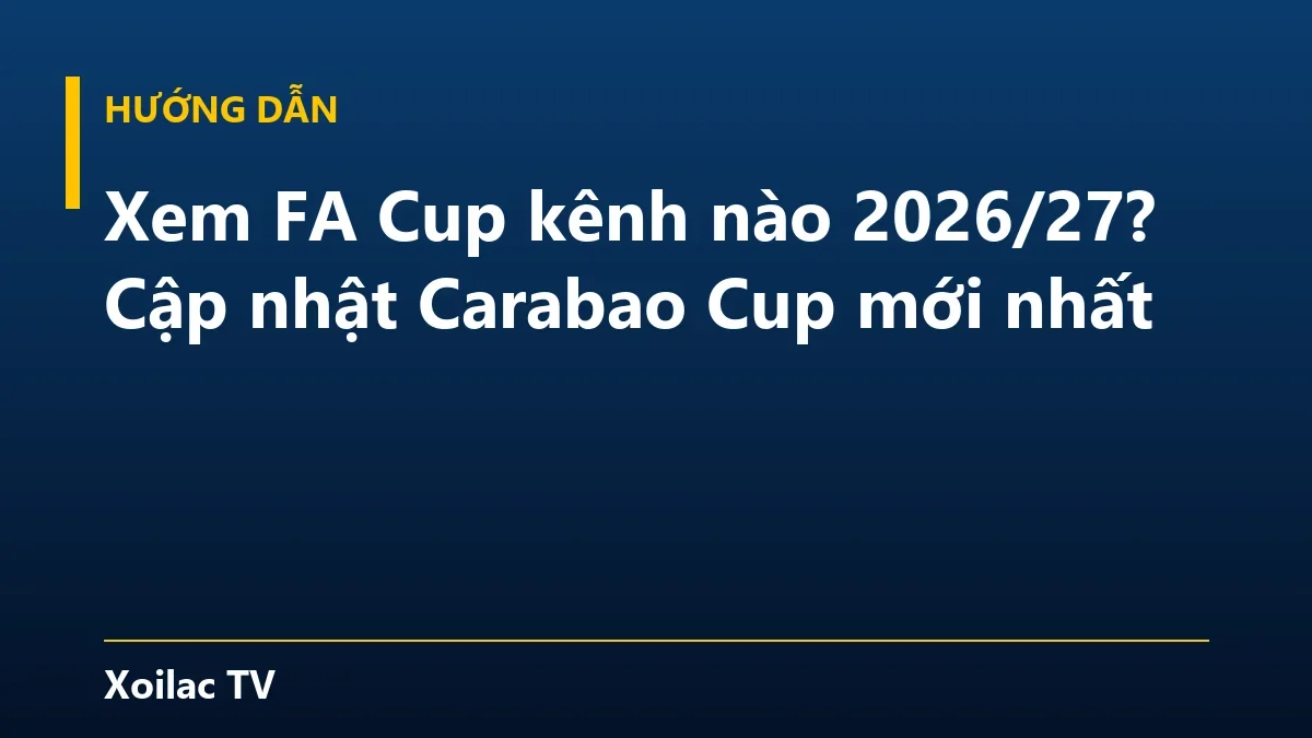 Xem FA Cup kênh nào 2026/27? Cập nhật Carabao Cup mới nhất