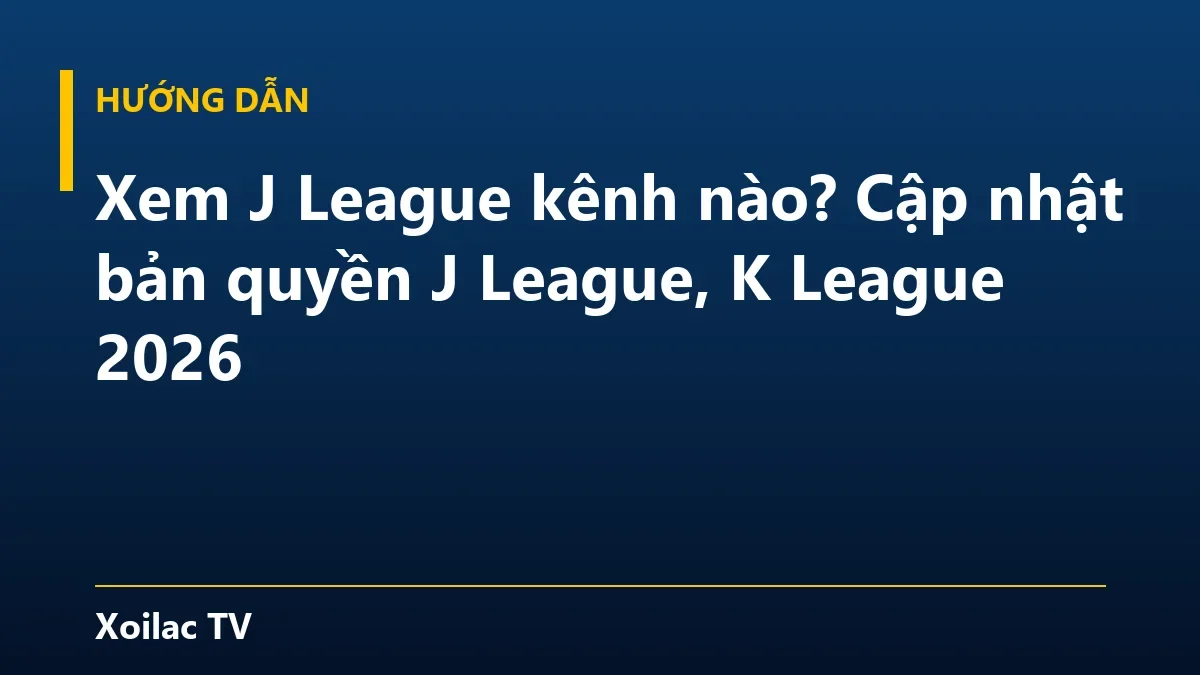 Xem J League kênh nào? Cập nhật bản quyền J League, K League 2026