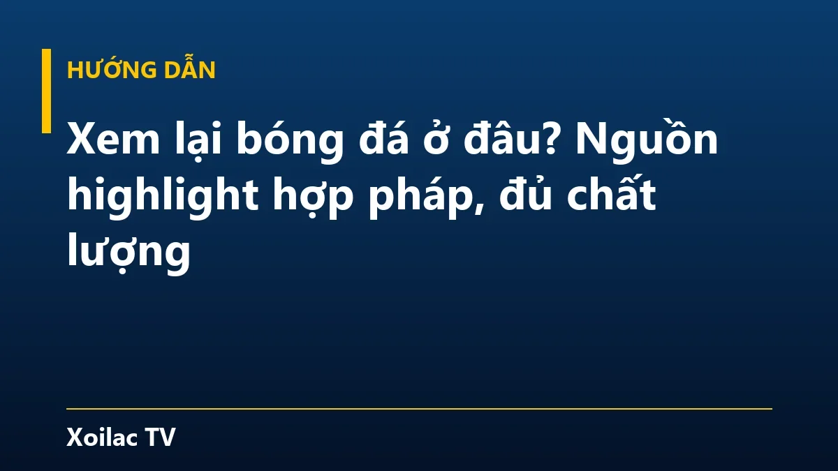 Xem lại bóng đá ở đâu? Nguồn highlight hợp pháp, đủ chất lượng