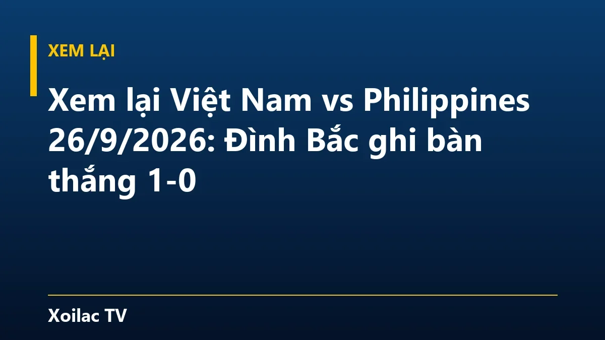 Xem lại Việt Nam vs Philippines 26/9/2026: Đình Bắc ghi bàn thắng 1-0