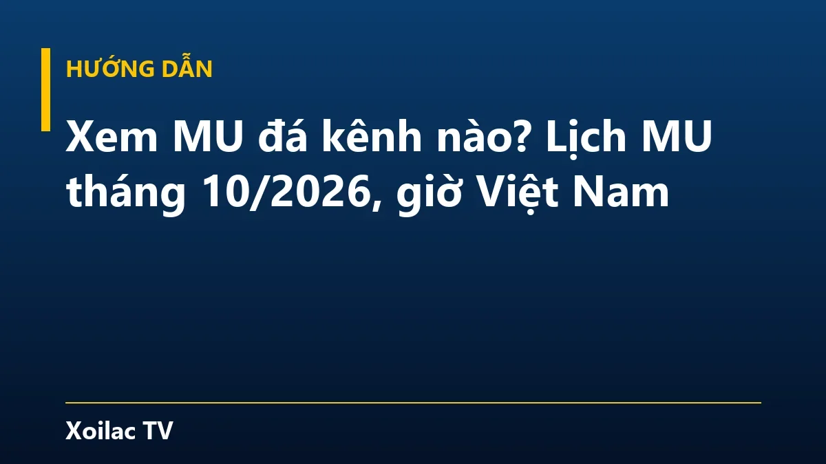 Xem MU đá kênh nào? Lịch MU tháng 10/2026, giờ Việt Nam