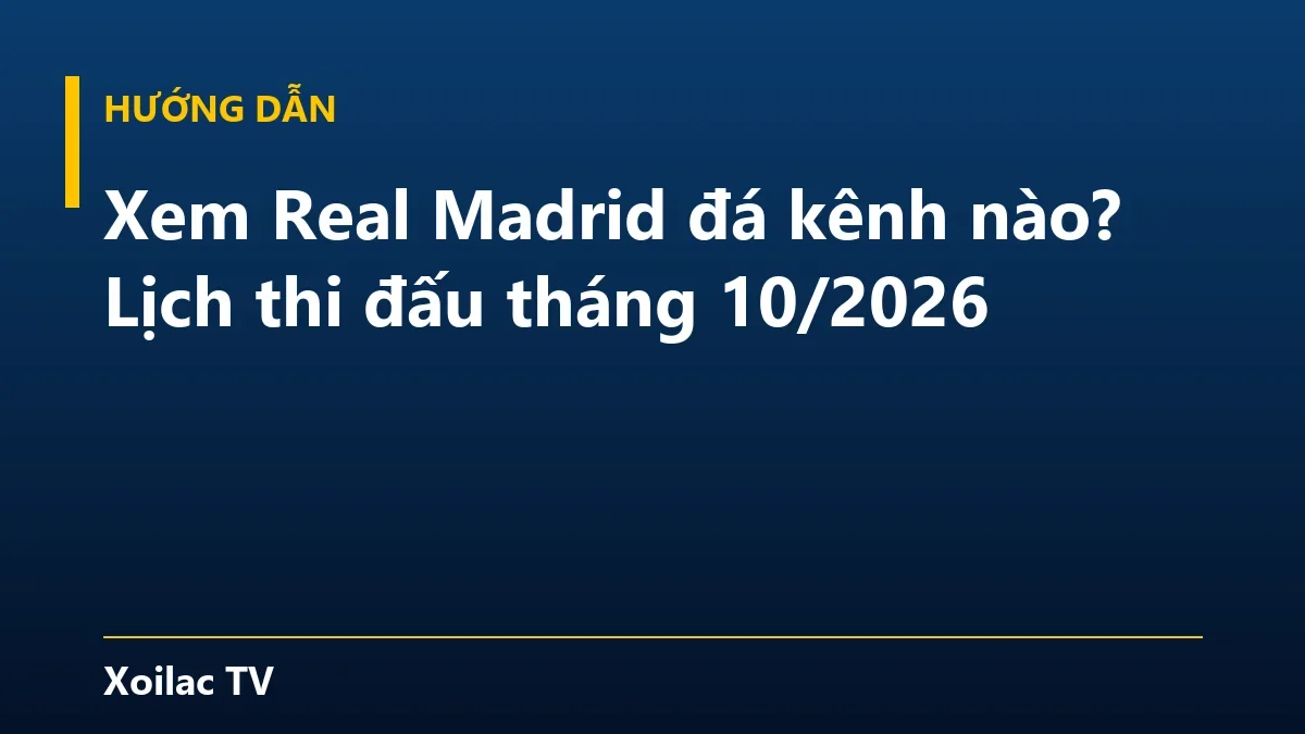 Xem Real Madrid đá kênh nào? Lịch thi đấu tháng 10/2026