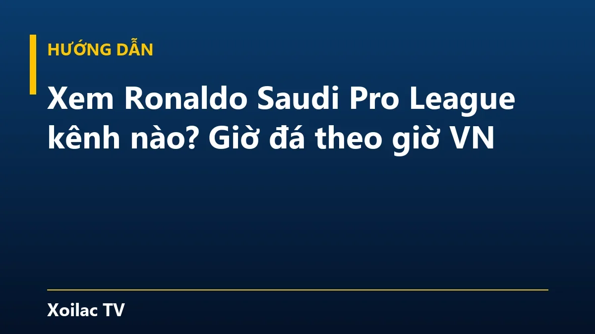Xem Ronaldo Saudi Pro League kênh nào? Giờ đá theo giờ VN