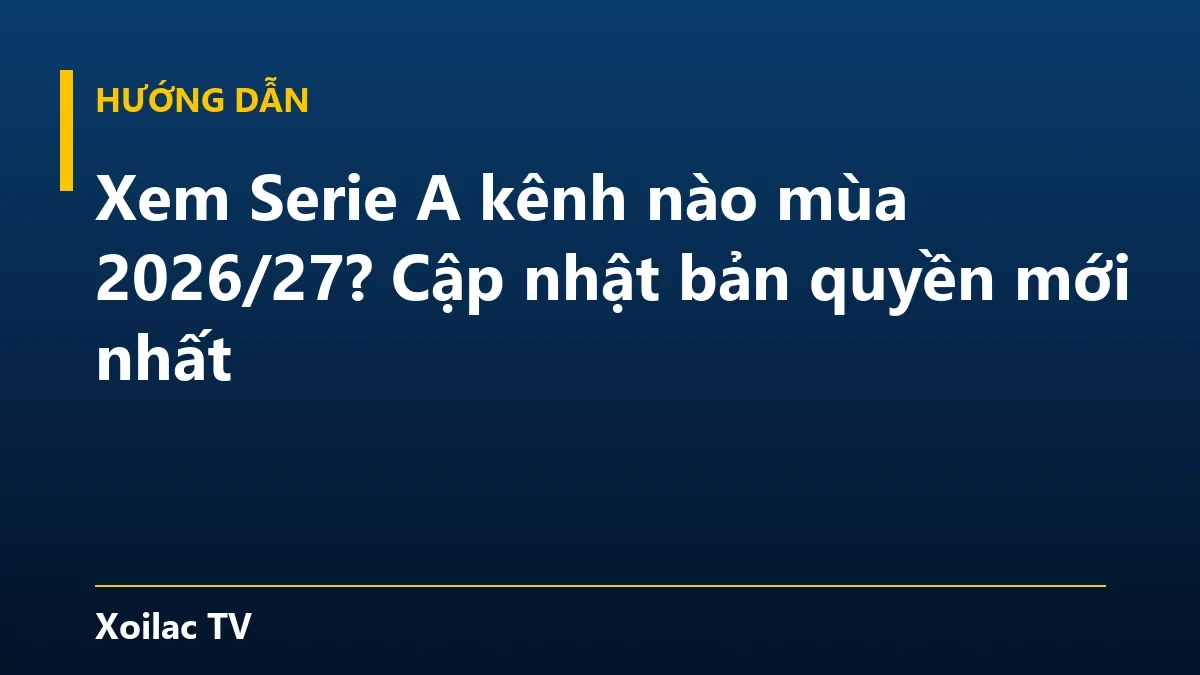 Xem Serie A kênh nào mùa 2026/27? Cập nhật bản quyền mới nhất