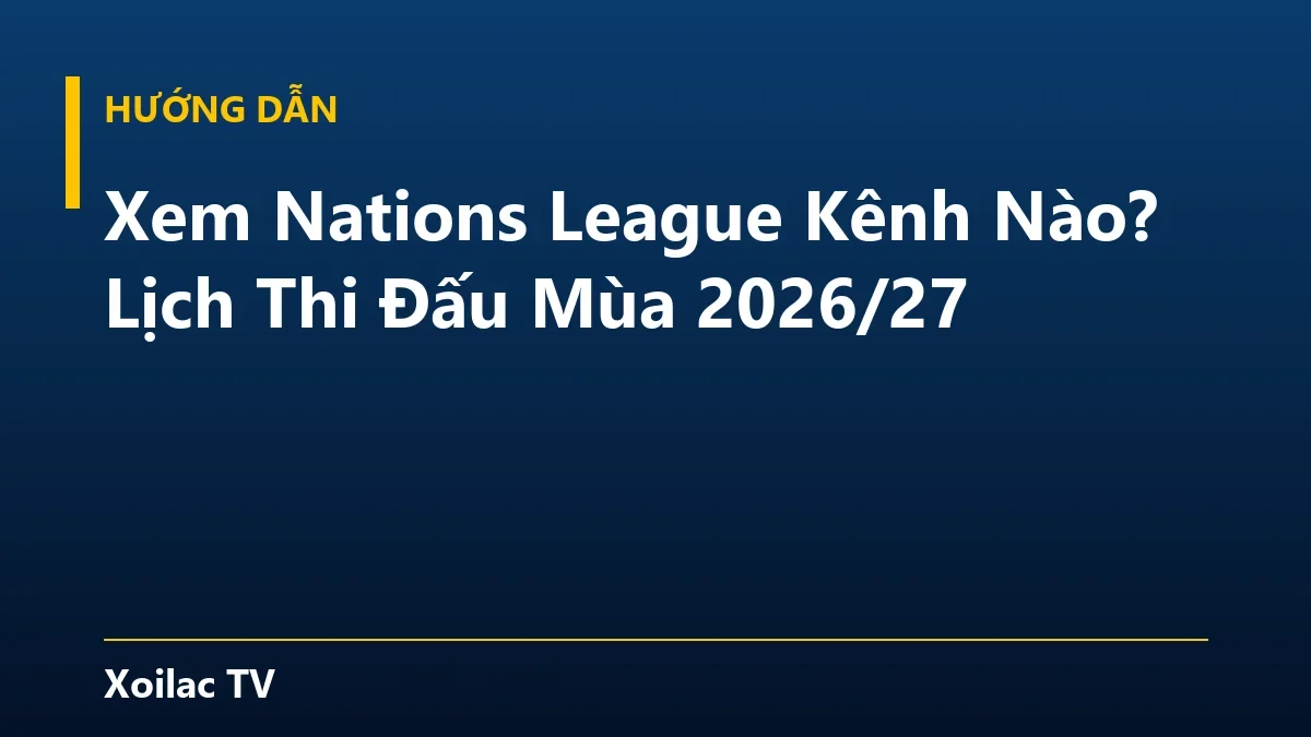 Xem Nations League Kênh Nào? Lịch Thi Đấu Mùa 2026/27